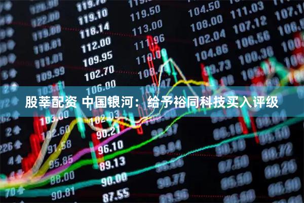 股莘配资 中国银河：给予裕同科技买入评级