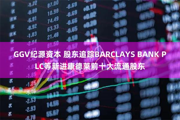 GGV纪源资本 股东追踪BARCLAYS BANK PLC等新进康德莱前十大流通股东
