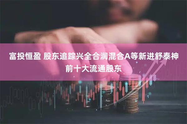 富投恒盈 股东追踪兴全合润混合A等新进舒泰神前十大流通股东