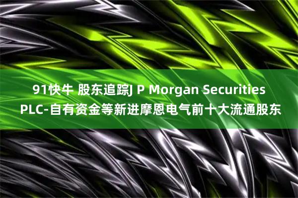 91快牛 股东追踪J P Morgan Securities PLC-自有资金等新进摩恩电气前十大流通股东