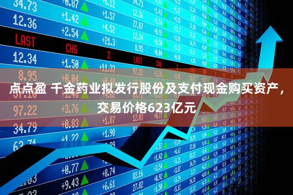点点盈 千金药业拟发行股份及支付现金购买资产,交易价格623亿元