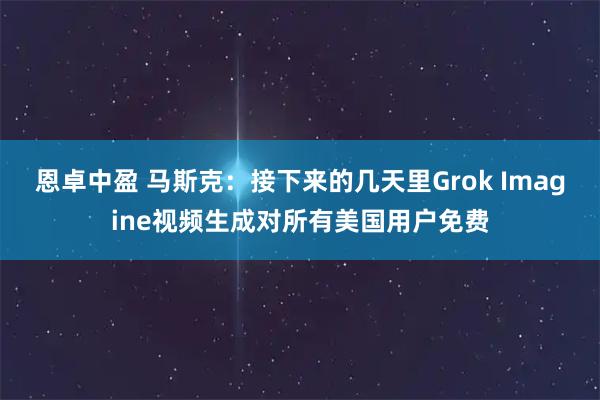 恩卓中盈 马斯克：接下来的几天里Grok Imagine视频生成对所有美国用户免费