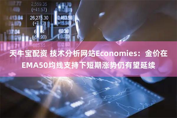 天牛宝配资 技术分析网站Economies：金价在EMA50均线支持下短期涨势仍有望延续