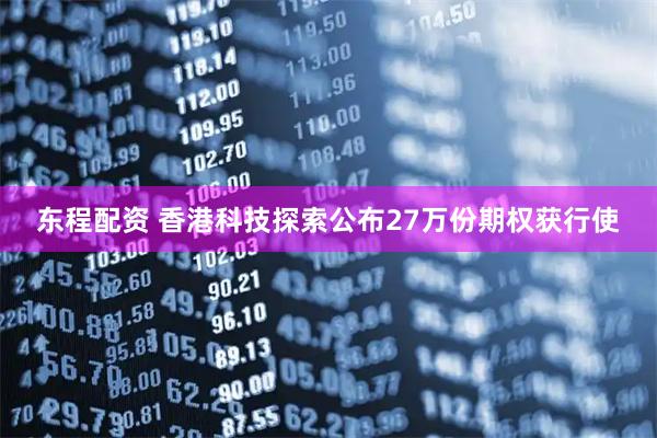 东程配资 香港科技探索公布27万份期权获行使
