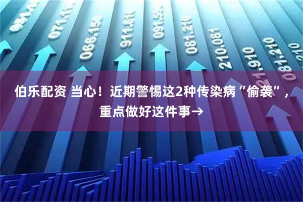 伯乐配资 当心！近期警惕这2种传染病“偷袭”，重点做好这件事→