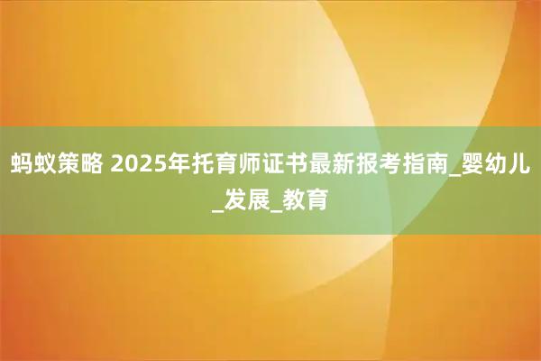 蚂蚁策略 2025年托育师证书最新报考指南_婴幼儿_发展_教育