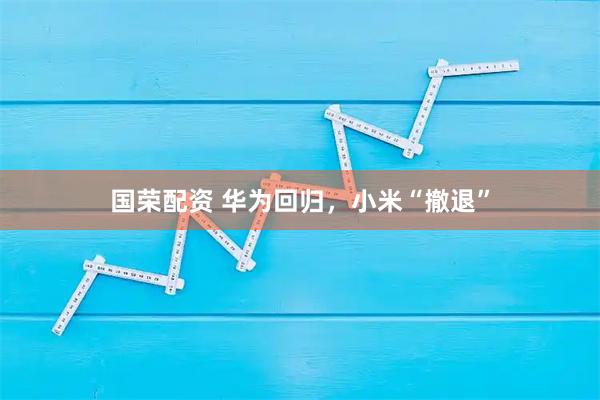 国荣配资 华为回归，小米“撤退”