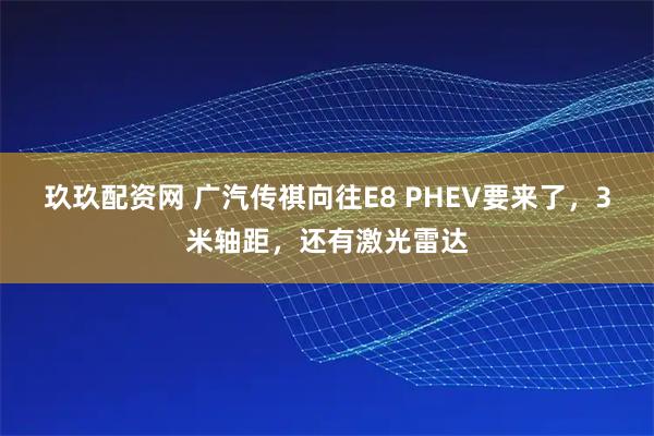 玖玖配资网 广汽传祺向往E8 PHEV要来了，3米轴距，还有激光雷达