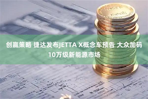 创赢策略 捷达发布JETTA X概念车预告 大众加码10万级新能源市场