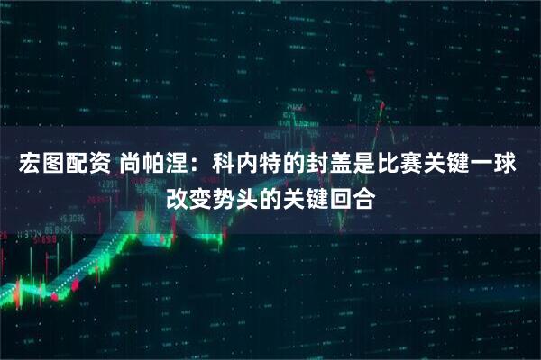 宏图配资 尚帕涅:科内特的封盖是比赛关键一球 改变势头的关键回合