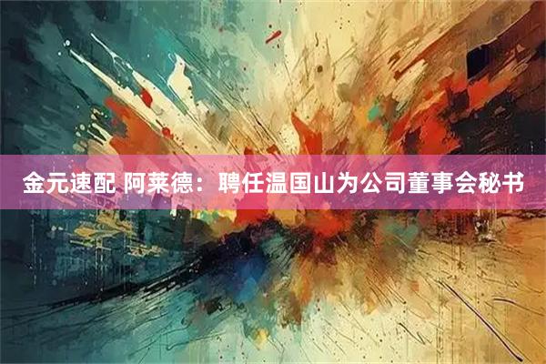 金元速配 阿莱德:聘任温国山为公司董事会秘书