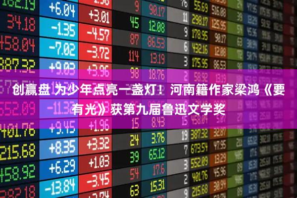 创赢盘 为少年点亮一盏灯!河南籍作家梁鸿《要有光》获第九届鲁迅文学奖