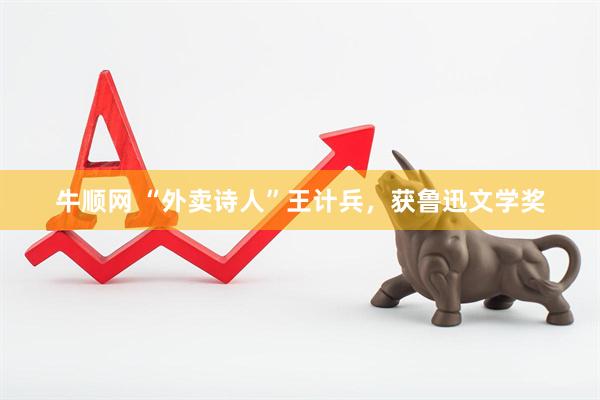 牛顺网 “外卖诗人”王计兵,获鲁迅文学奖