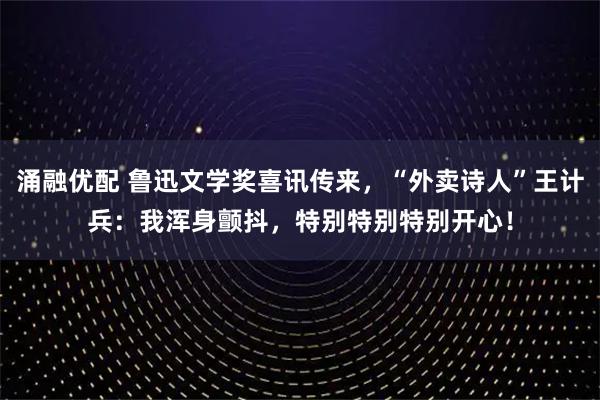 涌融优配 鲁迅文学奖喜讯传来,“外卖诗人”王计兵:我浑身颤抖,特别特别特别开心!