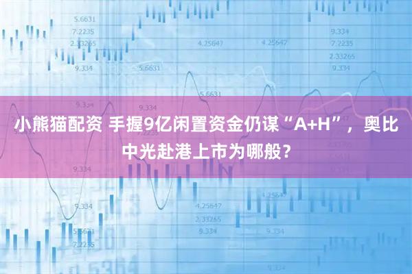 小熊猫配资 手握9亿闲置资金仍谋“A+H”,奥比中光赴港上市为哪般?