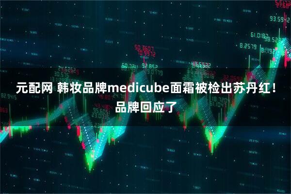 元配网 韩妆品牌medicube面霜被检出苏丹红！品牌回应了
