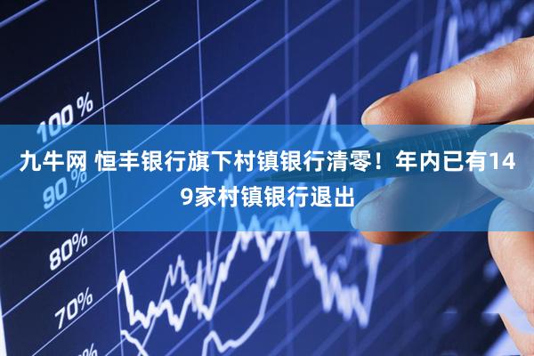 九牛网 恒丰银行旗下村镇银行清零！年内已有149家村镇银行退出