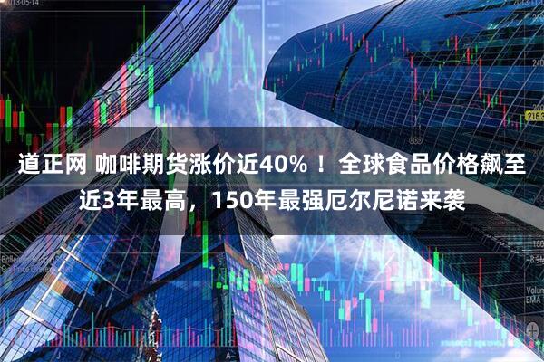 道正网 咖啡期货涨价近40% ！全球食品价格飙至近3年最高，150年最强厄尔尼诺来袭