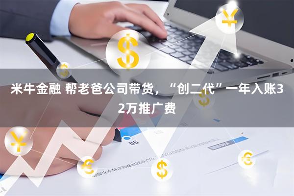 米牛金融 帮老爸公司带货，“创二代”一年入账32万推广费