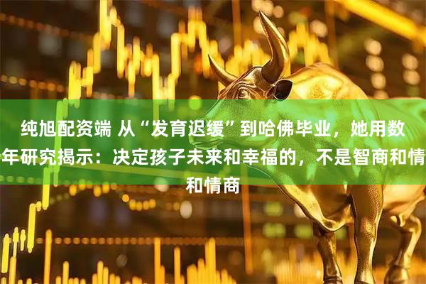 纯旭配资端 从“发育迟缓”到哈佛毕业，她用数十年研究揭示：决定孩子未来和幸福的，不是智商和情商
