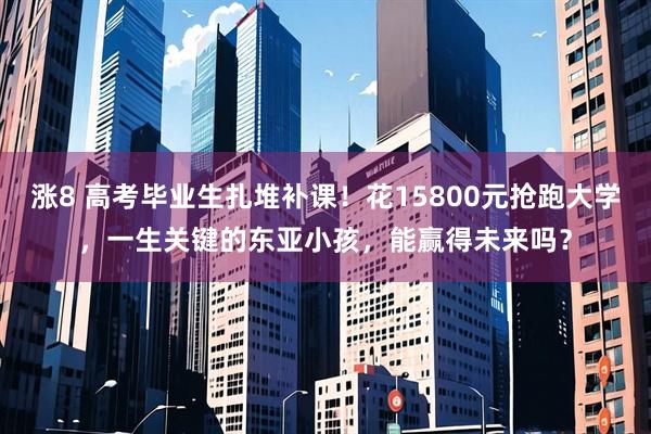 涨8 高考毕业生扎堆补课！花15800元抢跑大学，一生关键的东亚小孩，能赢得未来吗？
