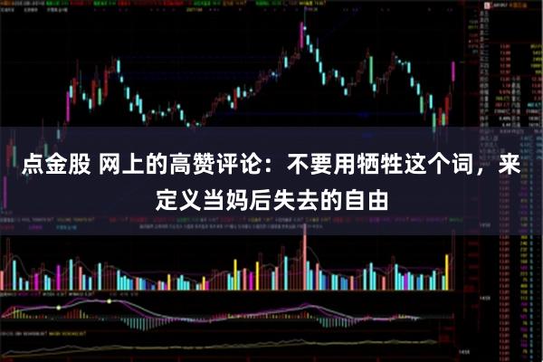 点金股 网上的高赞评论：不要用牺牲这个词，来定义当妈后失去的自由