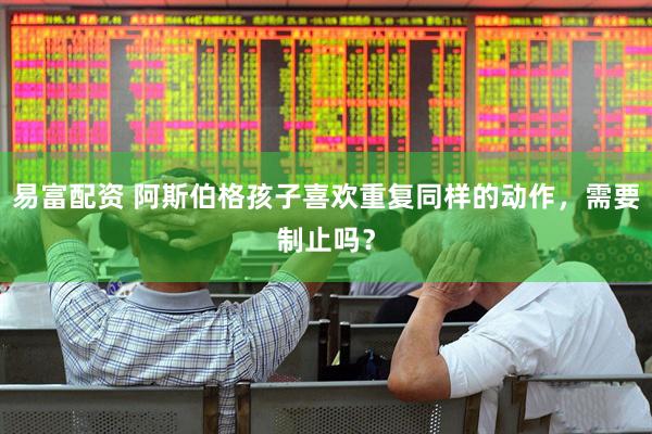 易富配资 阿斯伯格孩子喜欢重复同样的动作，需要制止吗？