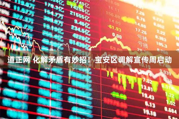 道正网 化解矛盾有妙招！宝安区调解宣传周启动