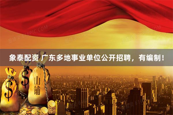 象泰配资 广东多地事业单位公开招聘，有编制！