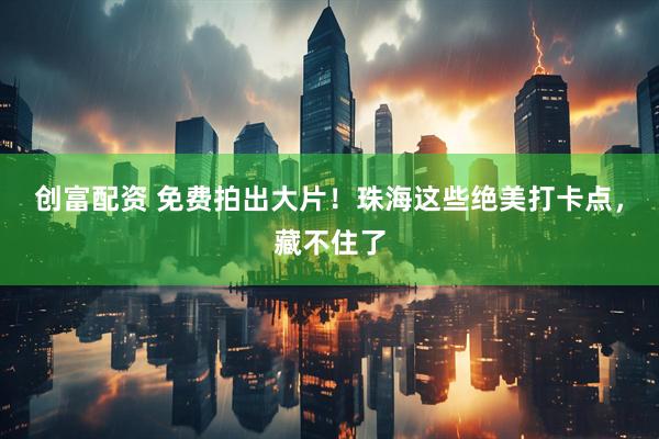 创富配资 免费拍出大片！珠海这些绝美打卡点，藏不住了