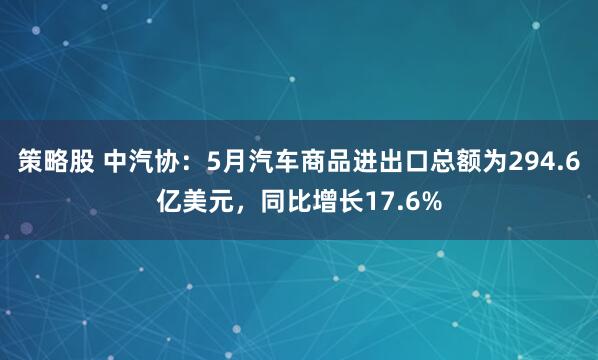 策略股 中汽协：5月汽车商品进出口总额为294.6亿美元，同比增长17.6%