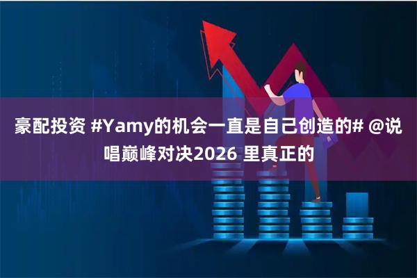 豪配投资 #Yamy的机会一直是自己创造的# @说唱巅峰对决2026 里真正的
