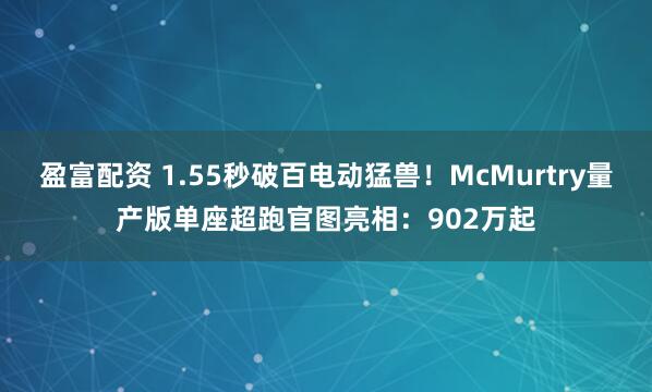 盈富配资 1.55秒破百电动猛兽!McMurtry量产版单座超跑官图亮相:902万起